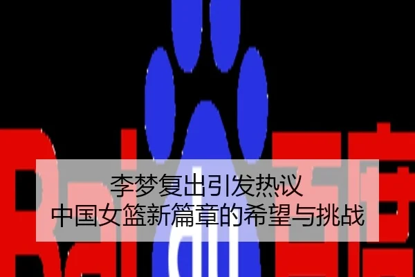 李梦复出引发热议 中国女篮新篇章的希望与挑战