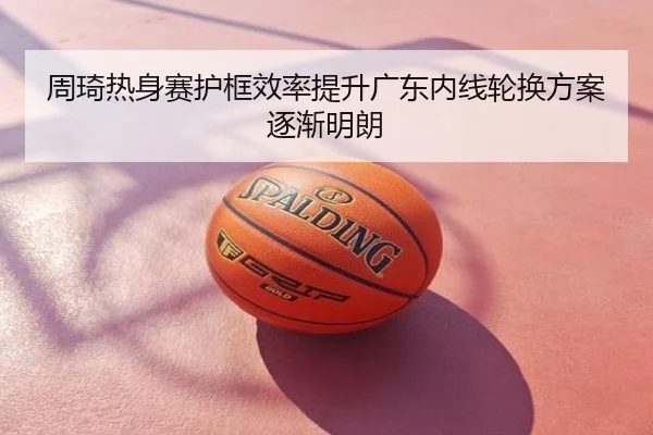 周琦热身赛护框效率提升广东内线轮换方案逐渐明朗