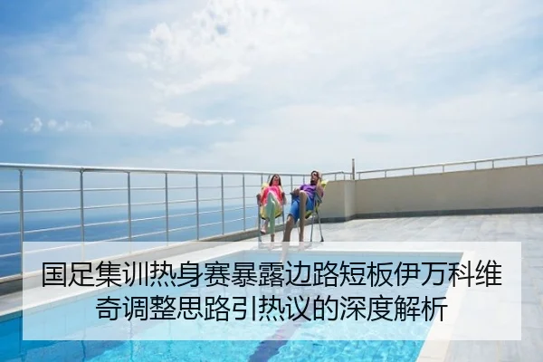 国足集训热身赛暴露边路短板伊万科维奇调整思路引热议的深度解析