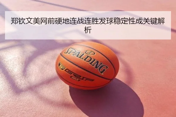 郑钦文美网前硬地连战连胜发球稳定性成关键解析