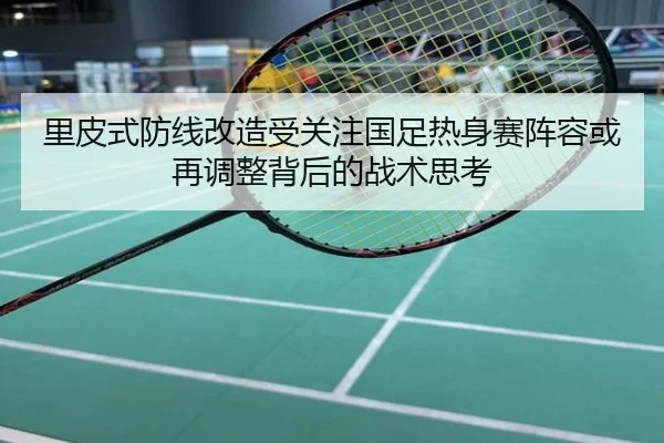 里皮式防线改造受关注国足热身赛阵容或再调整背后的战术思考