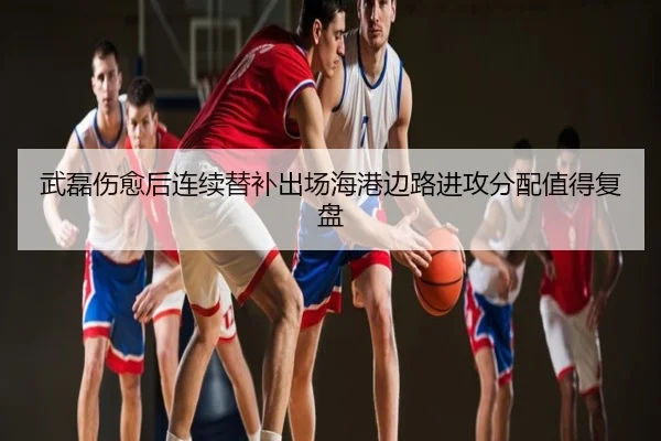 武磊伤愈后连续替补出场海港边路进攻分配值得复盘