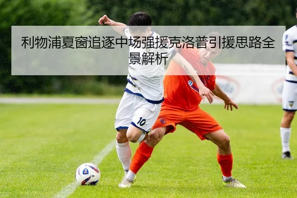 利物浦夏窗追逐中场强援克洛普引援思路全景解析
