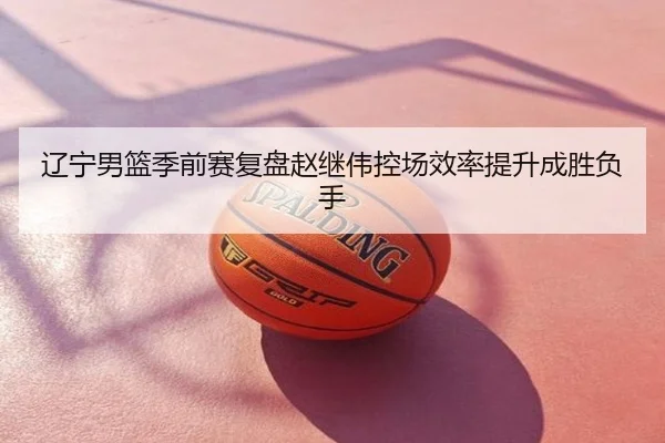 辽宁男篮季前赛复盘赵继伟控场效率提升成胜负手