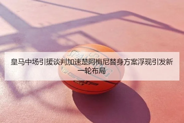 皇马中场引援谈判加速楚阿梅尼替身方案浮现引发新一轮布局