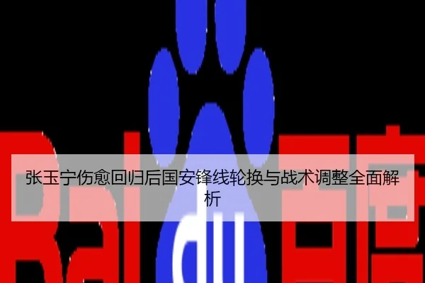 张玉宁伤愈回归后国安锋线轮换与战术调整全面解析