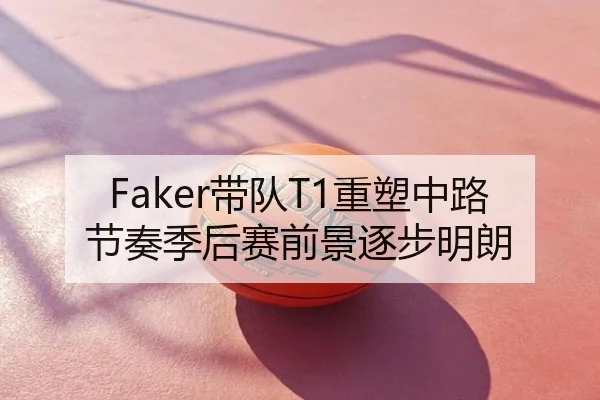 Faker带队T1重塑中路节奏季后赛前景逐步明朗